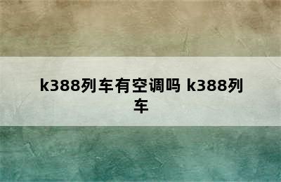 k388列车有空调吗 k388列车